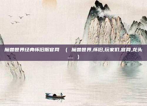 魔兽世界经典怀旧服官网 （ 魔兽世界,怀旧,玩家们,官网,龙头.... ）