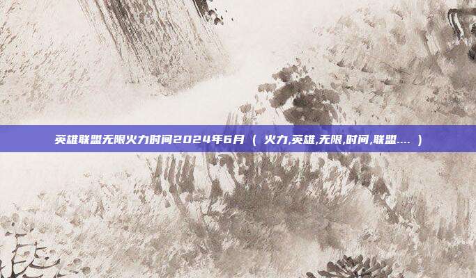 英雄联盟无限火力时间2024年6月 ( 火力,英雄,无限,时间,联盟.... )