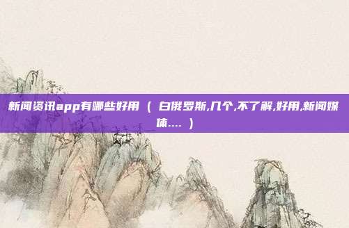 新闻资讯app有哪些好用 ( 白俄罗斯,几个,不了解,好用,新闻媒体.... )