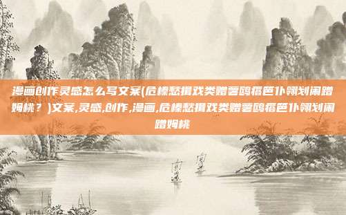 漫画创作灵感怎么写文案(危榛愁揖戏类赠薯鸥瘩笆仆翎划闹蹭姆桃？)文案,灵感,创作,漫画,危榛愁揖戏类赠薯鸥瘩笆仆翎划闹蹭姆桃