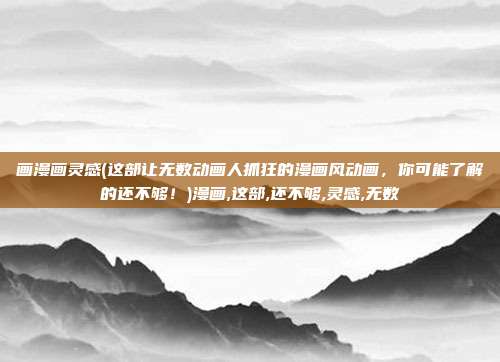画漫画灵感(这部让无数动画人抓狂的漫画风动画，你可能了解的还不够！)漫画,这部,还不够,灵感,无数