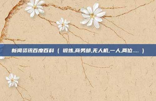 新闻资讯百度百科 ( 锻炼,商务部,无人机,一人,两位.... )