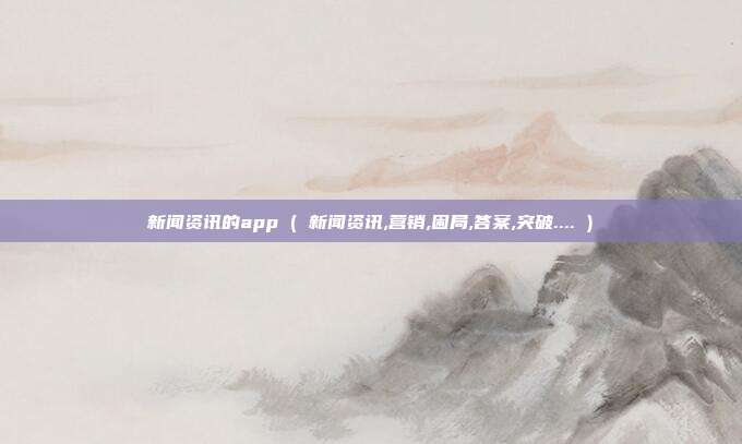 新闻资讯的app ( 新闻资讯,营销,困局,答案,突破.... )
