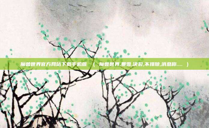 魔兽世界官方网站下载手机版 （ 魔兽世界,暴雪,决裂,不排除,消息称.... ）