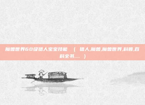 魔兽世界60级猎人宝宝技能 （ 猎人,魔兽,魔兽世界,科普,百科全书.... ）