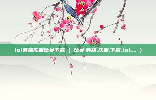 lol英雄联盟比赛下载 ( 比赛,英雄,联盟,下载,lol.... )