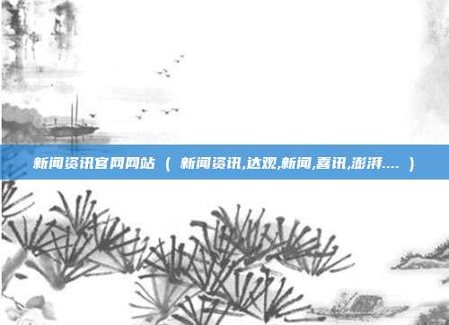 新闻资讯官网网站 ( 新闻资讯,达观,新闻,喜讯,澎湃.... )