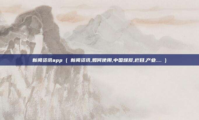 新闻资讯app ( 新闻资讯,如何使用,中国煤炭,栏目,产业.... )