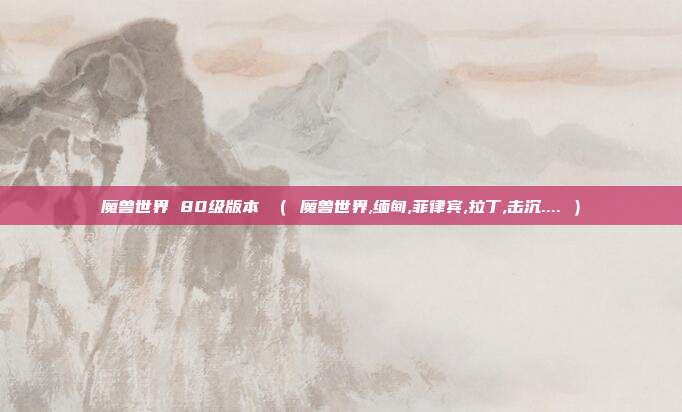 魔兽世界 80级版本 （ 魔兽世界,缅甸,菲律宾,拉丁,击沉.... ）