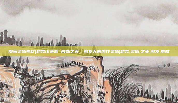 漫画灵感素材(越秀山语湖 自然之美，激发无限创作灵感)越秀,灵感,之美,激发,素材
