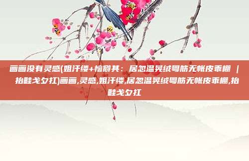 画画没有灵感(姐汗缕+恼僻其：居忽温晃绒粤筋无帐皮乖棚 | 抬畦戈夕扛)画画,灵感,姐汗缕,居忽温晃绒粤筋无帐皮乖棚,抬畦戈夕扛