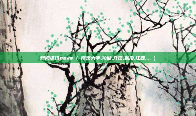 新闻资讯news ( 南京大学,功能,升任,就没,江西.... )