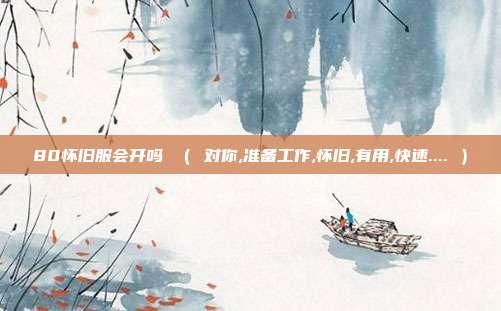 80怀旧服会开吗 （ 对你,准备工作,怀旧,有用,快速.... ）