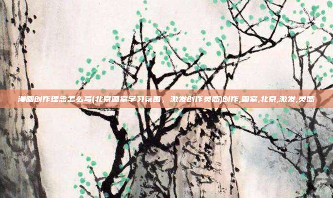 漫画创作理念怎么写(北京画室学习氛围，激发创作灵感)创作,画室,北京,激发,灵感
