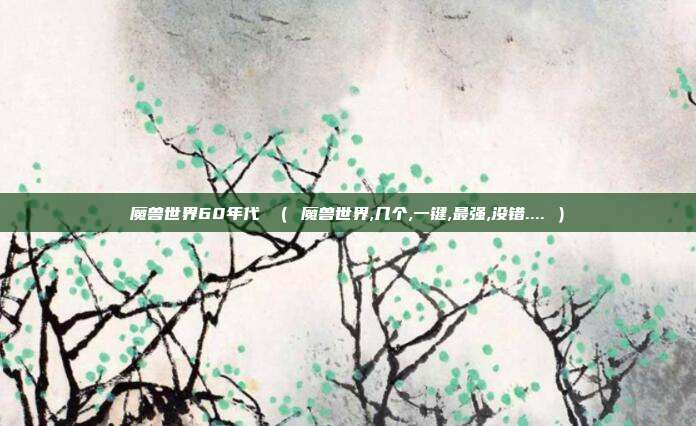魔兽世界60年代 （ 魔兽世界,几个,一键,最强,没错.... ）