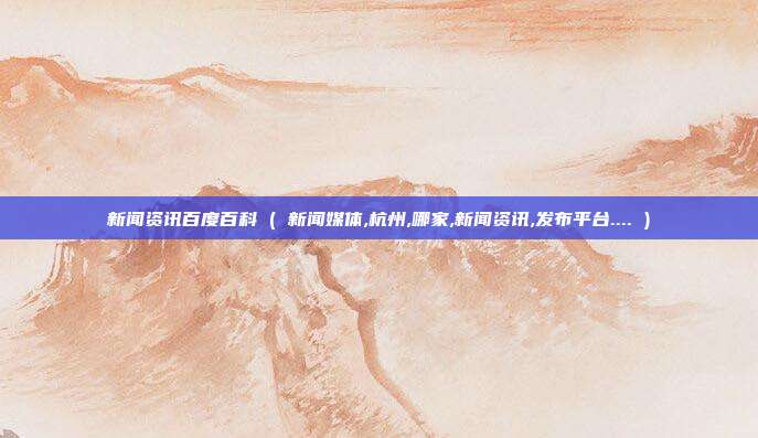 新闻资讯百度百科 ( 新闻媒体,杭州,哪家,新闻资讯,发布平台.... )