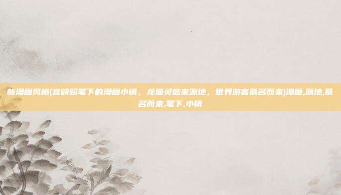 新漫画风格(宫崎骏笔下的漫画小镇，龙猫灵感来源地，世界游客慕名而来)漫画,源地,慕名而来,笔下,小镇
