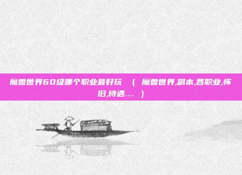 魔兽世界60级哪个职业最好玩 （ 魔兽世界,副本,各职业,怀旧,待遇.... ）