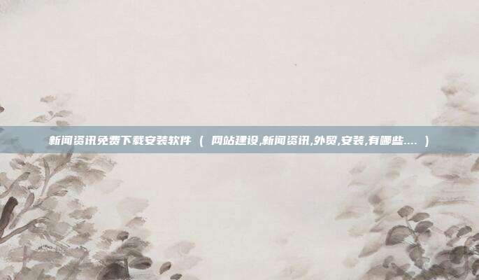 新闻资讯免费下载安装软件 ( 网站建设,新闻资讯,外贸,安装,有哪些.... )
