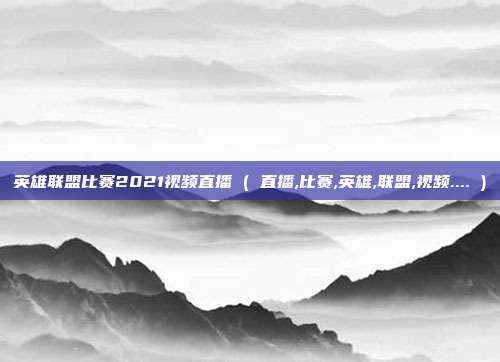 英雄联盟比赛2021视频直播 ( 直播,比赛,英雄,联盟,视频.... )
