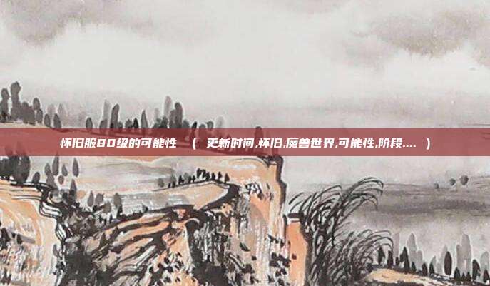 怀旧服80级的可能性 （ 更新时间,怀旧,魔兽世界,可能性,阶段.... ）