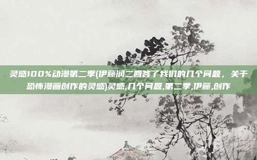灵感100%动漫第二季(伊藤润二回答了我们的几个问题，关于恐怖漫画创作的灵感)灵感,几个问题,第二季,伊藤,创作