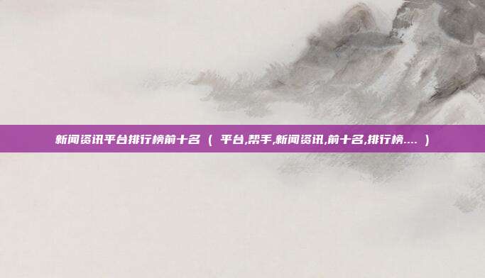 新闻资讯平台排行榜前十名 ( 平台,帮手,新闻资讯,前十名,排行榜.... )