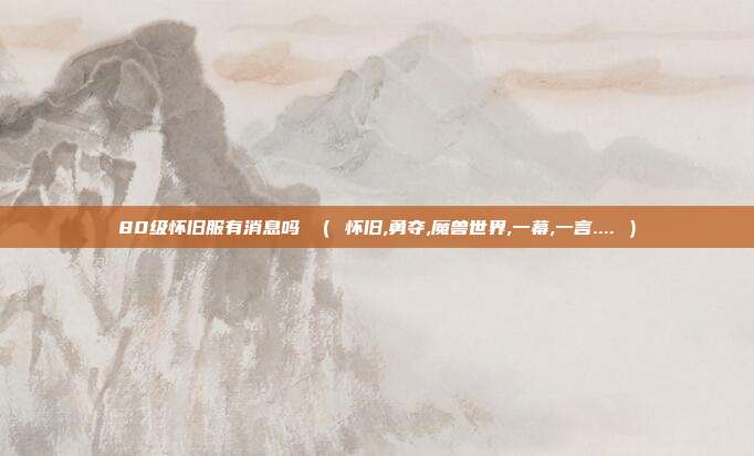 80级怀旧服有消息吗 （ 怀旧,勇夺,魔兽世界,一幕,一言.... ）
