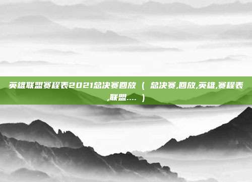 英雄联盟赛程表2021总决赛回放 ( 总决赛,回放,英雄,赛程表,联盟.... )
