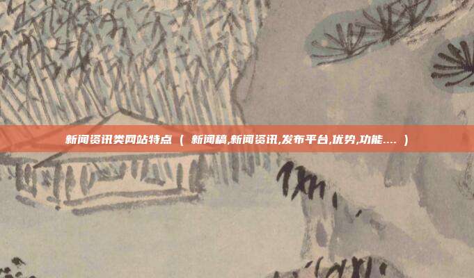 新闻资讯类网站特点 ( 新闻稿,新闻资讯,发布平台,优势,功能.... )