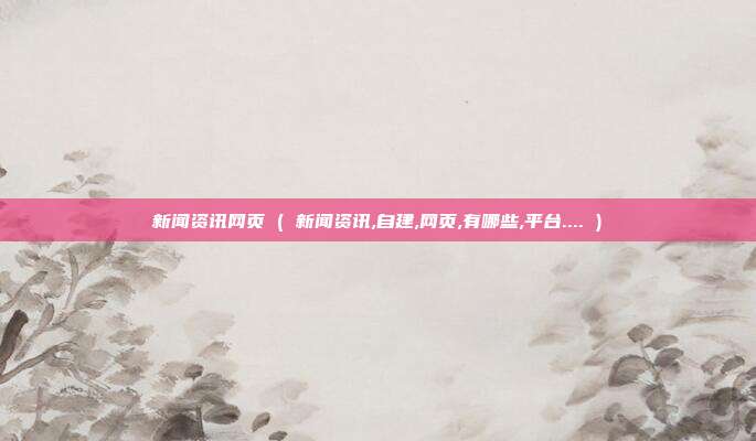 新闻资讯网页 ( 新闻资讯,自建,网页,有哪些,平台.... )