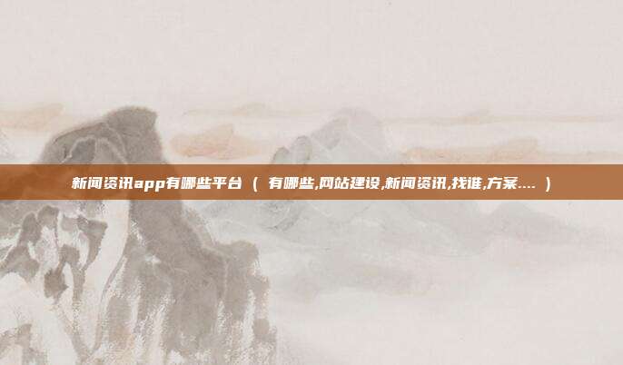 新闻资讯app有哪些平台 ( 有哪些,网站建设,新闻资讯,找谁,方案.... )