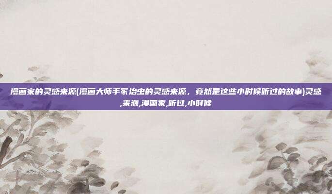 漫画家的灵感来源(漫画大师手冢治虫的灵感来源，竟然是这些小时候听过的故事)灵感,来源,漫画家,听过,小时候
