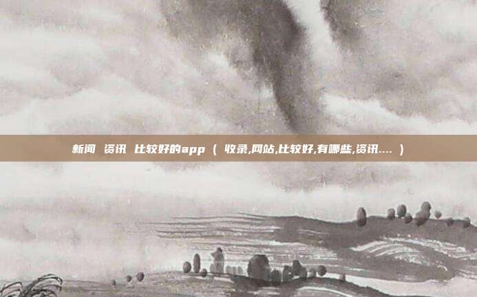 新闻 资讯 比较好的app ( 收录,网站,比较好,有哪些,资讯.... )