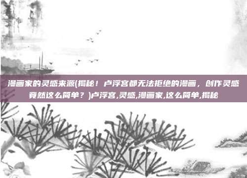 漫画家的灵感来源(揭秘！卢浮宫都无法拒绝的漫画，创作灵感竟然这么简单？)卢浮宫,灵感,漫画家,这么简单,揭秘