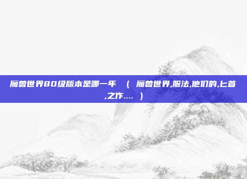 魔兽世界80级版本是哪一年 （ 魔兽世界,服法,他们的,匕首,之作.... ）
