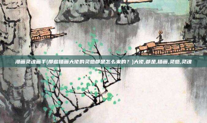 漫画灵魂画手(那些插画大佬的灵感都是怎么来的？)大佬,都是,插画,灵感,灵魂