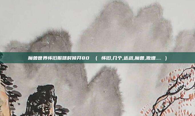 魔兽世界怀旧服啥时候开80 （ 怀旧,几个,近战,魔兽,激增.... ）