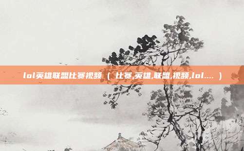 lol英雄联盟比赛视频 ( 比赛,英雄,联盟,视频,lol.... )