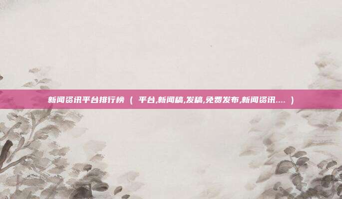 新闻资讯平台排行榜 ( 平台,新闻稿,发稿,免费发布,新闻资讯.... )