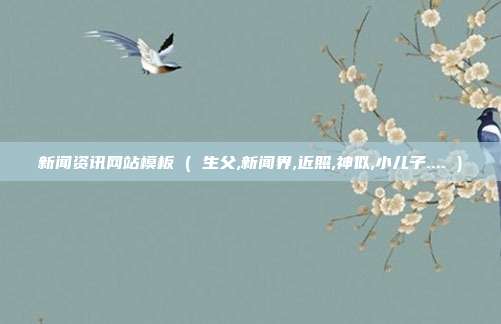 新闻资讯网站模板 ( 生父,新闻界,近照,神似,小儿子.... )