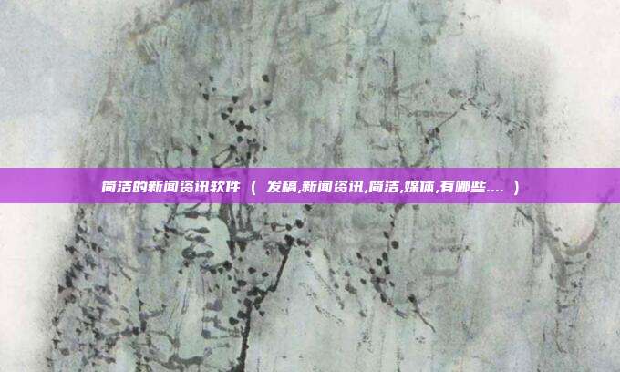 简洁的新闻资讯软件 ( 发稿,新闻资讯,简洁,媒体,有哪些.... )
