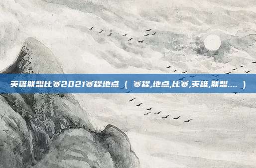英雄联盟比赛2021赛程地点 ( 赛程,地点,比赛,英雄,联盟.... )