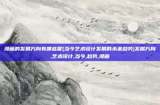 漫画的发展方向有哪些呢(当今艺术设计发展的未来趋势)发展方向,艺术设计,当今,趋势,漫画
