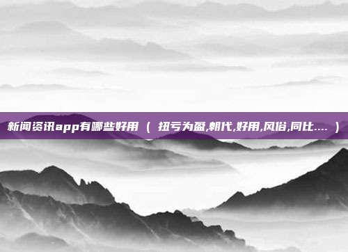 新闻资讯app有哪些好用 ( 扭亏为盈,朝代,好用,风俗,同比.... )
