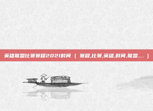 英雄联盟比赛赛程2021时间 ( 赛程,比赛,英雄,时间,联盟.... )