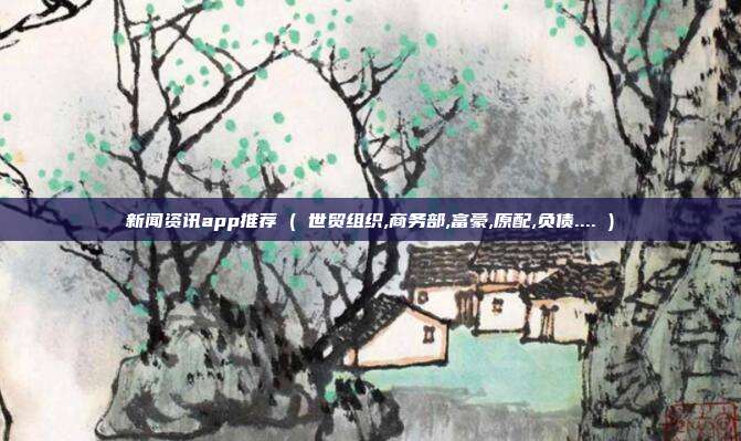 新闻资讯app推荐 ( 世贸组织,商务部,富豪,原配,负债.... )