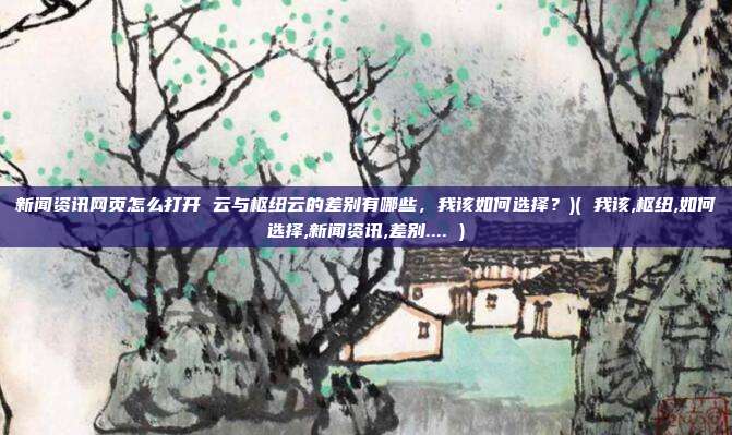 新闻资讯网页怎么打开 云与枢纽云的差别有哪些,我该如何选择?)( 我该,枢纽,如何选择,新闻资讯,差别.... )