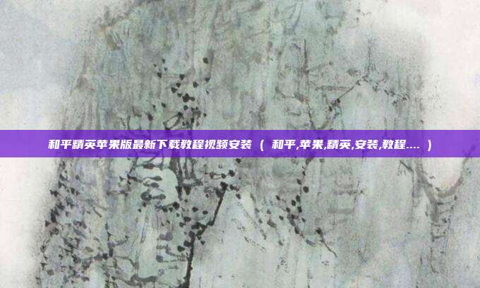 和平精英苹果版最新下载教程视频安装 ( 和平,苹果,精英,安装,教程.... )