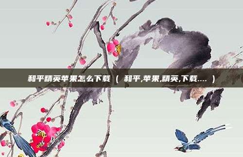 和平精英苹果怎么下载 ( 和平,苹果,精英,下载.... )